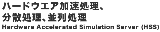 ハードウエア加速処理、分散処理、並列処理 Hardware Accelerated Simulation Server (HSS)